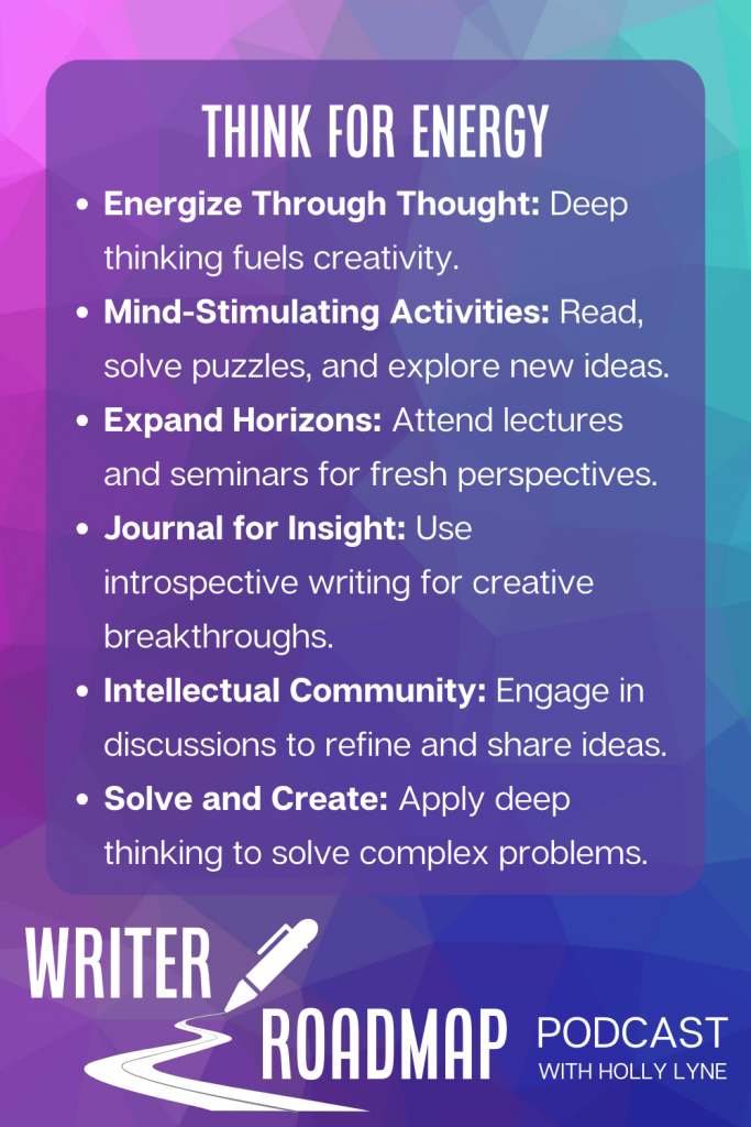 Infographic with blue and purple background. Text reads Energize Through Thought: Deep thinking fuels creativity.
Mind-Stimulating Activities: Read, solve puzzles, and explore new ideas.
Expand Horizons: Attend lectures and seminars for fresh perspectives.
Journal for Insight: Use introspective writing for creative breakthroughs.
Intellectual Community: Engage in discussions to refine and share ideas.
Solve and Create: Apply deep thinking to solve complex problems.