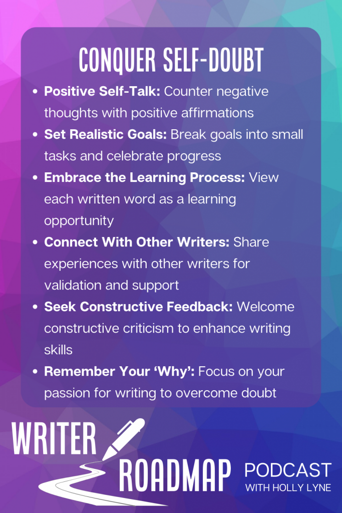 Infographic summarising content. Purple and blue background with white text that reads
Conquer self-doubt
Positive Self-Talk: Counter negative thoughts with positive affirmations
Set Realistic Goals: Break goals into small tasks and celebrate progress
Embrace the Learning Process: View each written word as a learning opportunity 
Connect With Other Writers: Share experiences with other writers for validation and support
Seek Constructive Feedback: Welcome constructive criticism to enhance writing skills
Remember Your ‘Why’: Focus on your passion for writing to overcome doubt
