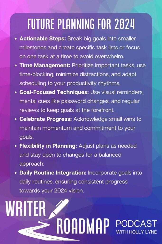 Infographic containing summary text of article. Text reads:
    Actionable Steps: Break big goals into smaller milestones and create specific task lists or focus on one task at a time to avoid overwhelm.
    Time Management: Prioritize important tasks, use time-blocking, minimize distractions, and adapt scheduling to your productivity rhythms.
    Goal-Focused Techniques: Use visual reminders, mental cues like password changes, and regular reviews to keep goals at the forefront.
    Celebrate Progress: Acknowledge small wins to maintain momentum and commitment to your goals.
    Flexibility in Planning: Adjust plans as needed and stay open to changes for a balanced approach.
    Daily Routine Integration: Incorporate goals into daily routines, ensuring consistent progress towards your 2024 vision.